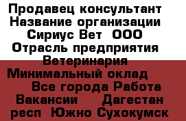 Продавец-консультант › Название организации ­ Сириус Вет, ООО › Отрасль предприятия ­ Ветеринария › Минимальный оклад ­ 9 000 - Все города Работа » Вакансии   . Дагестан респ.,Южно-Сухокумск г.